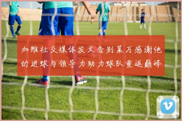 加维社交媒体发文告别莱万感谢他的进球与领导力助力球队重返巅峰