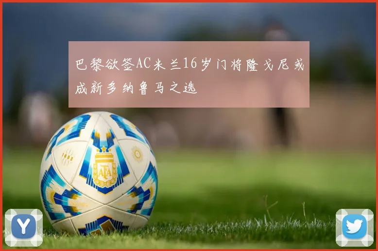 巴黎欲签AC米兰16岁门将隆戈尼或成新多纳鲁马之选