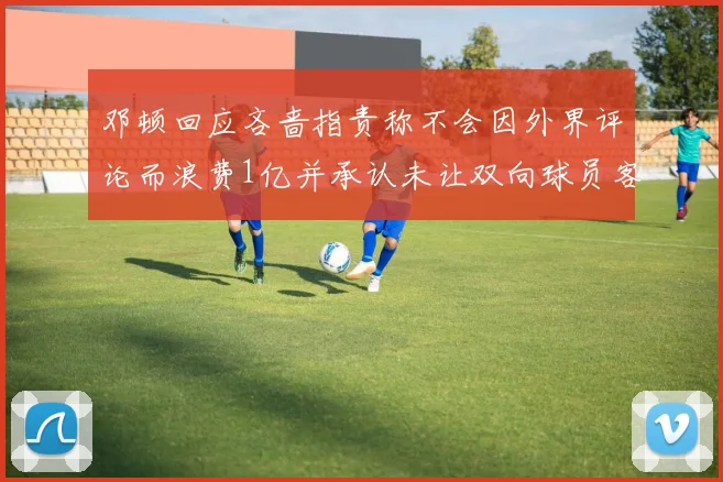 邓顿回应吝啬指责称不会因外界评论而浪费1亿并承认未让双向球员客场是失误