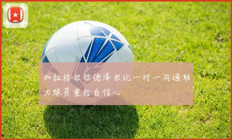 加拉格尔称德泽尔比一对一沟通助力球员重拾自信心