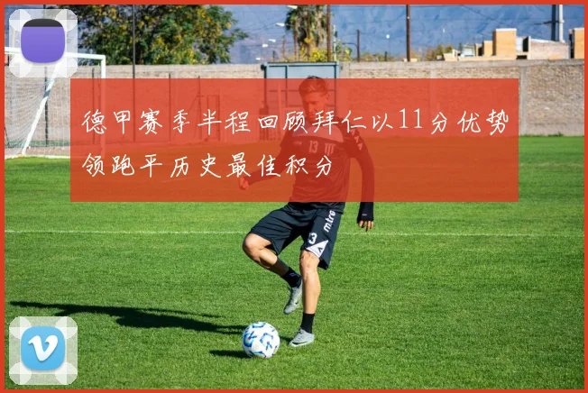 德甲赛季半程回顾拜仁以11分优势领跑平历史最佳积分