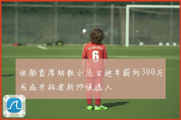快船首席助教小范甘迪年薪约300万或成开拓者新帅候选人
