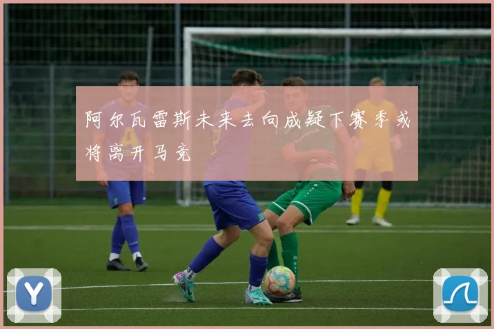 阿尔瓦雷斯未来去向成疑下赛季或将离开马竞