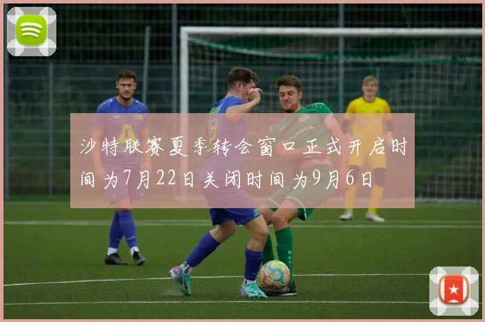 沙特联赛夏季转会窗口正式开启时间为7月22日关闭时间为9月6日