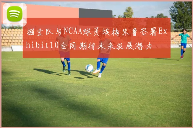 掘金队与NCAA球员埃梅朱鲁签署Exhibit10合同期待未来发展潜力