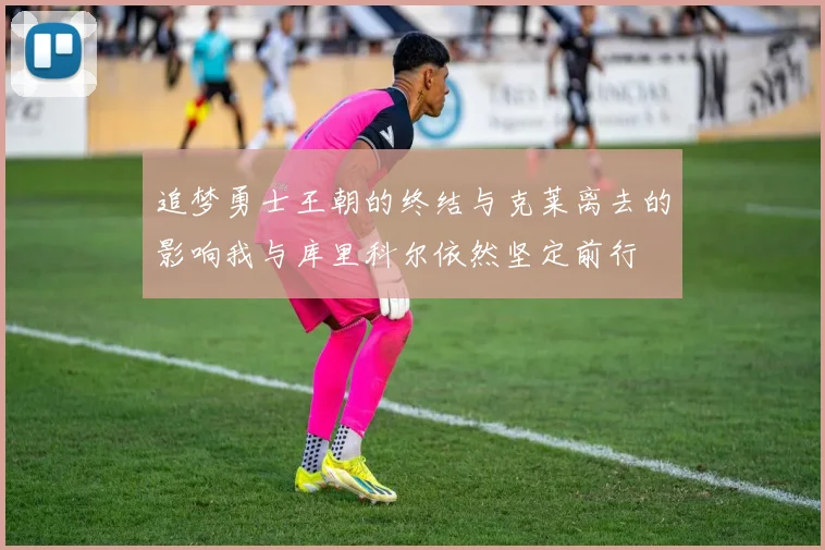 追梦勇士王朝的终结与克莱离去的影响我与库里科尔依然坚定前行